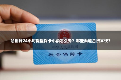 急用钱24小时提医保卡小额怎么办？哪些渠道合法又快？