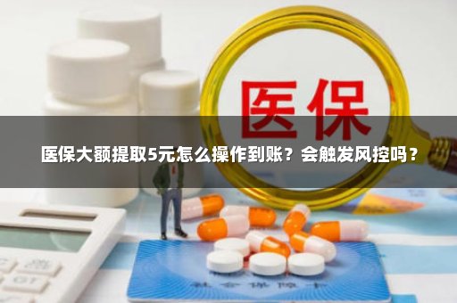 医保大额提取5元怎么操作到账？会触发风控吗？